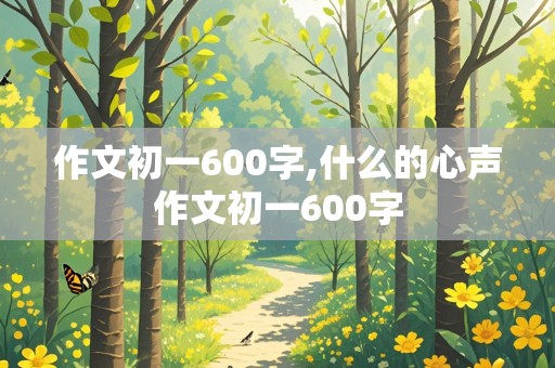 作文初一600字,什么的心声作文初一600字