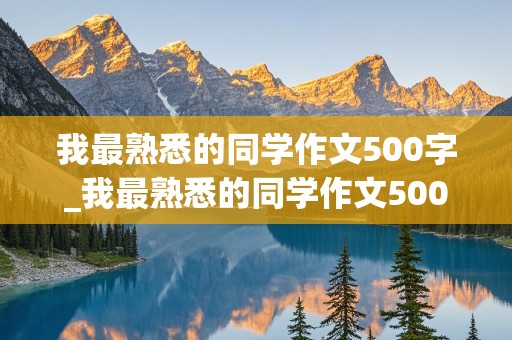 我最熟悉的同学作文500字_我最熟悉的同学作文500字左右