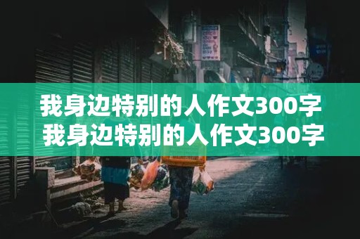 我身边特别的人作文300字 我身边特别的人作文300字三年级