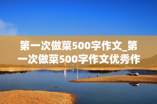 第一次做菜500字作文_第一次做菜500字作文优秀作文