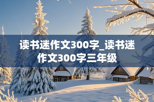 读书迷作文300字_读书迷作文300字三年级