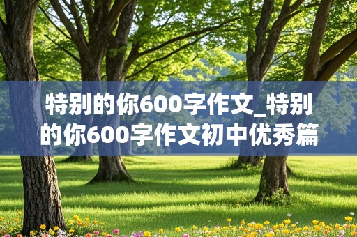 特别的你600字作文_特别的你600字作文初中优秀篇