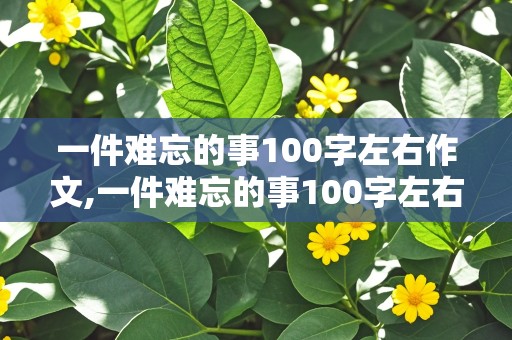 一件难忘的事100字左右作文,一件难忘的事100字左右作文二年级