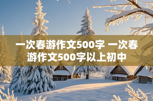 一次春游作文500字 一次春游作文500字以上初中