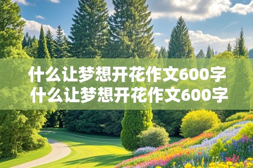 什么让梦想开花作文600字 什么让梦想开花作文600字初一