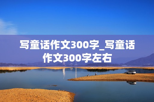 写童话作文300字_写童话作文300字左右