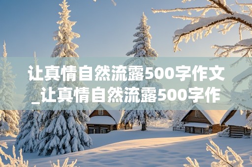 让真情自然流露500字作文_让真情自然流露500字作文六年级