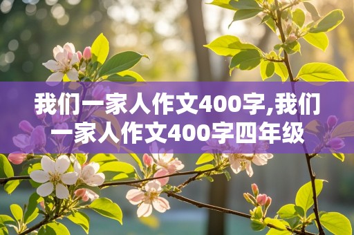 我们一家人作文400字,我们一家人作文400字四年级