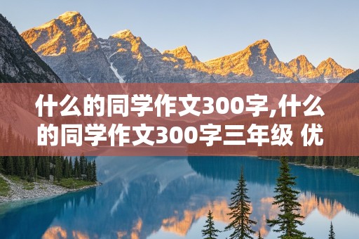 什么的同学作文300字,什么的同学作文300字三年级 优等