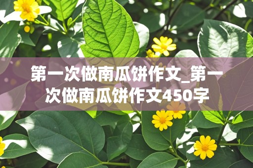 第一次做南瓜饼作文_第一次做南瓜饼作文450字