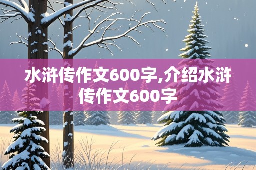 水浒传作文600字,介绍水浒传作文600字