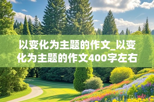 以变化为主题的作文_以变化为主题的作文400字左右