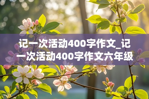 记一次活动400字作文_记一次活动400字作文六年级