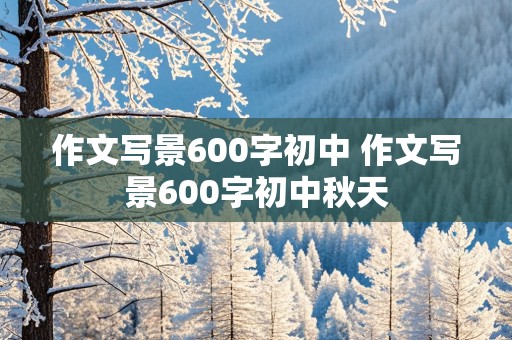 作文写景600字初中 作文写景600字初中秋天