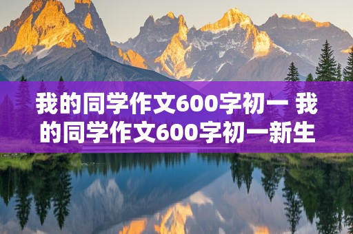 我的同学作文600字初一 我的同学作文600字初一新生