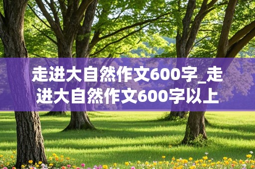 走进大自然作文600字_走进大自然作文600字以上