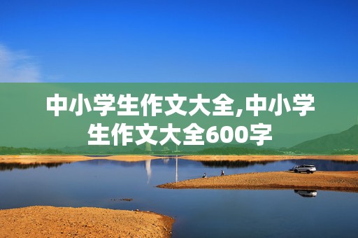 中小学生作文大全,中小学生作文大全600字