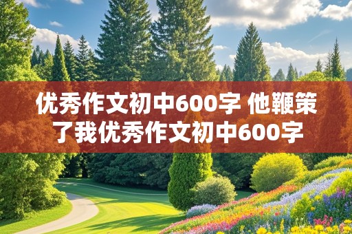 优秀作文初中600字 他鞭策了我优秀作文初中600字