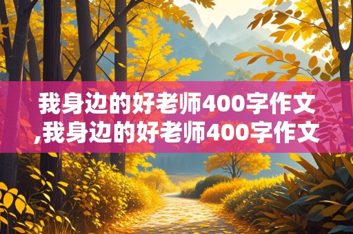 我身边的好老师400字作文,我身边的好老师400字作文记叙文