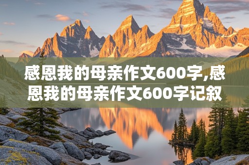 感恩我的母亲作文600字,感恩我的母亲作文600字记叙文