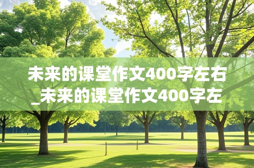 未来的课堂作文400字左右_未来的课堂作文400字左右四年级