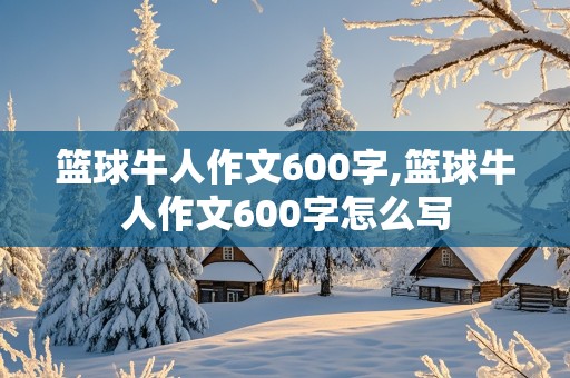 篮球牛人作文600字,篮球牛人作文600字怎么写