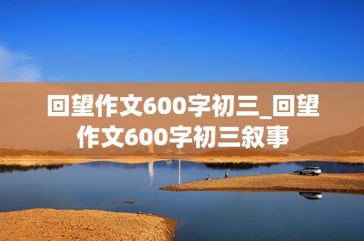 回望作文600字初三_回望作文600字初三叙事