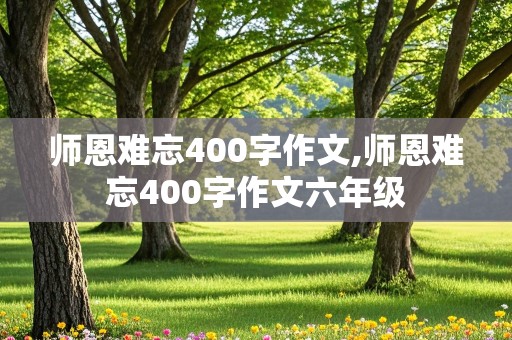 师恩难忘400字作文,师恩难忘400字作文六年级