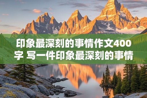 印象最深刻的事情作文400字 写一件印象最深刻的事情作文400字