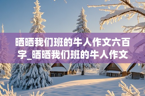 晒晒我们班的牛人作文六百字_晒晒我们班的牛人作文六百字初一