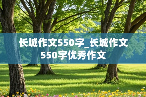 长城作文550字_长城作文550字优秀作文