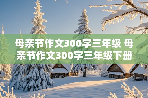 母亲节作文300字三年级 母亲节作文300字三年级下册