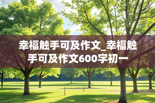 幸福触手可及作文_幸福触手可及作文600字初一