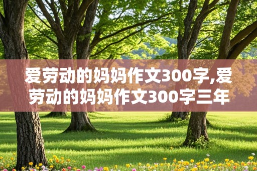 爱劳动的妈妈作文300字,爱劳动的妈妈作文300字三年级