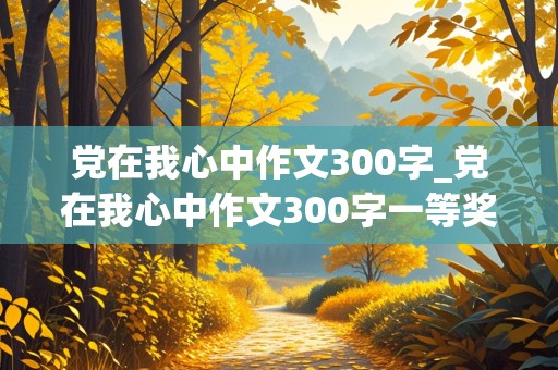 党在我心中作文300字_党在我心中作文300字一等奖