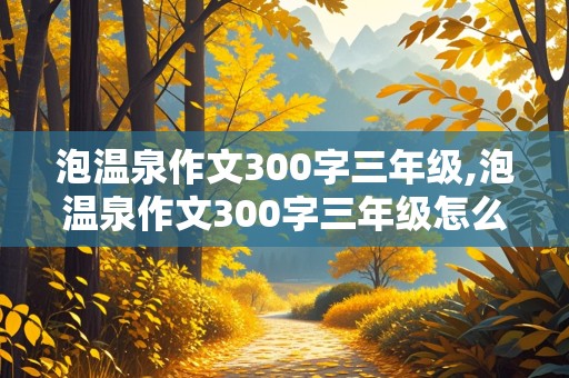 泡温泉作文300字三年级,泡温泉作文300字三年级怎么写