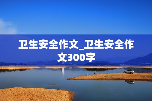 卫生安全作文_卫生安全作文300字