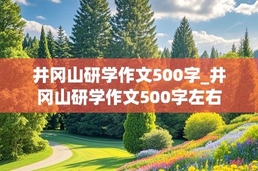 井冈山研学作文500字_井冈山研学作文500字左右