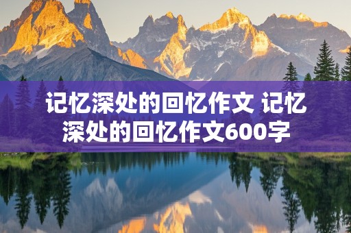 记忆深处的回忆作文 记忆深处的回忆作文600字