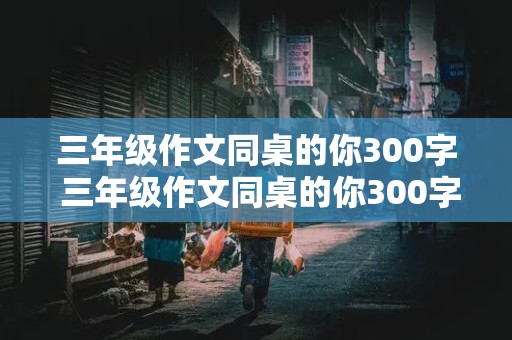 三年级作文同桌的你300字 三年级作文同桌的你300字怎么写