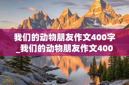 我们的动物朋友作文400字_我们的动物朋友作文400字四年级下册