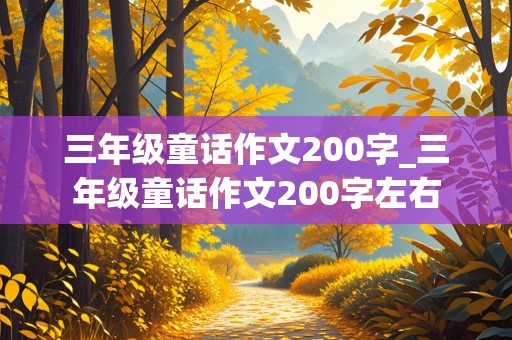 三年级童话作文200字_三年级童话作文200字左右