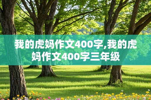 我的虎妈作文400字,我的虎妈作文400字三年级