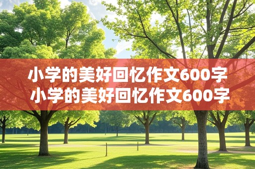 小学的美好回忆作文600字 小学的美好回忆作文600字怎么写