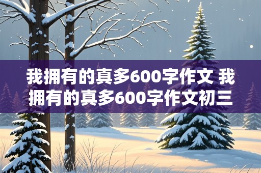 我拥有的真多600字作文 我拥有的真多600字作文初三