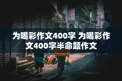 为喝彩作文400字 为喝彩作文400字半命题作文