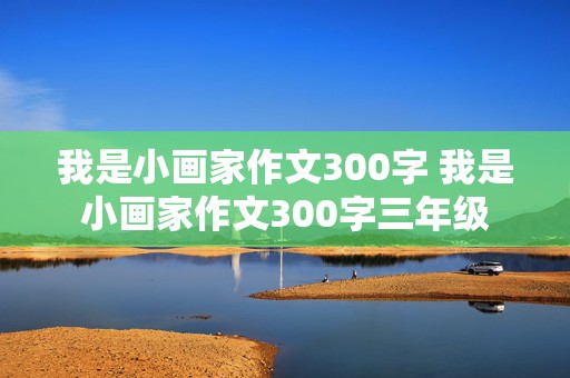 我是小画家作文300字 我是小画家作文300字三年级