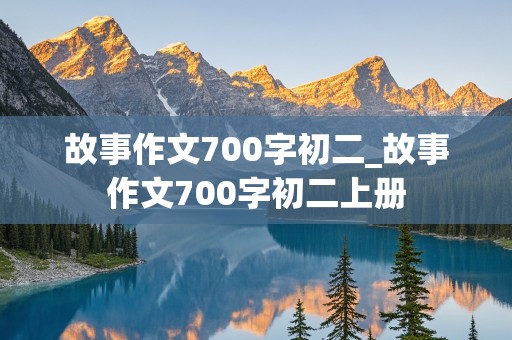 故事作文700字初二_故事作文700字初二上册