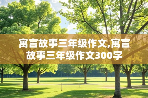 寓言故事三年级作文,寓言故事三年级作文300字