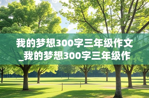 我的梦想300字三年级作文_我的梦想300字三年级作文免费